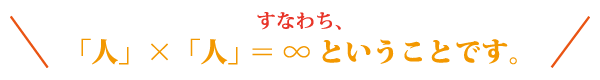 すなわち、「人」×「人」=∞ということです。