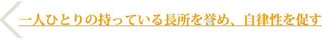 一人ひとりの持っている長所を誉め、自律性を促す。